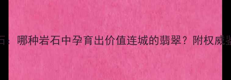 图片 翡翠原石：哪种岩石中孕育出价值连城的翡翠？附权威鉴别指南