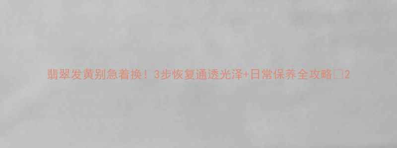 图片 翡翠发黄别急着换！3步恢复通透光泽+日常保养全攻略✨2