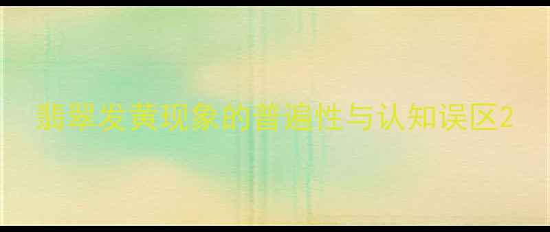 翡翠发黄现象的普遍性与认知误区