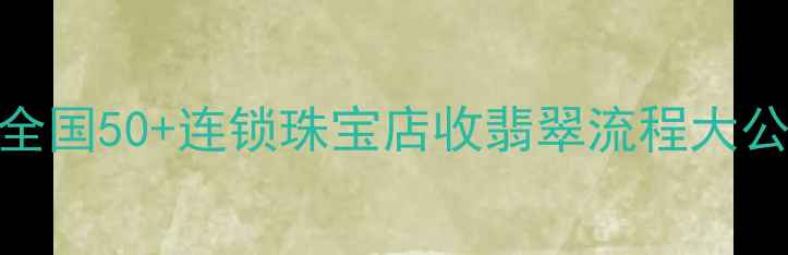 图片 翡翠变现全攻略！全国50+连锁珠宝店收翡翠流程大公开（附避坑指南）