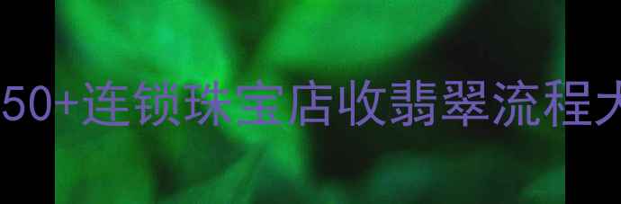 图片 翡翠变现全攻略！全国50+连锁珠宝店收翡翠流程大公开（附避坑指南）1
