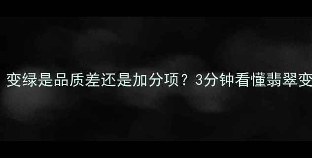 翡翠变绿真相大变绿是品质差还是加分项3分钟看懂翡翠变绿的底层逻辑