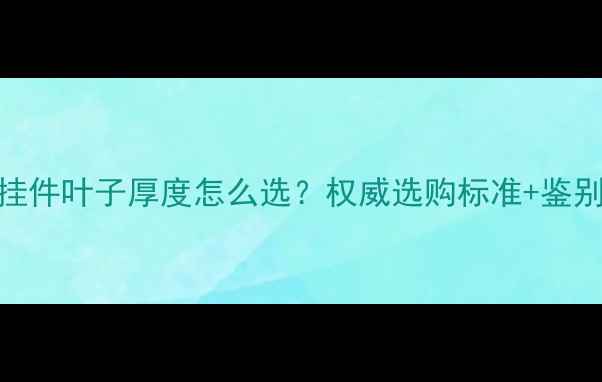 图片 翡翠叶子挂件叶子厚度怎么选？权威选购标准+鉴别技巧全！