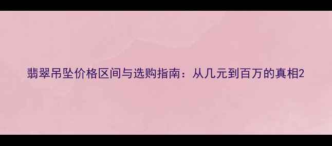 图片 翡翠吊坠价格区间与选购指南：从几元到百万的真相2