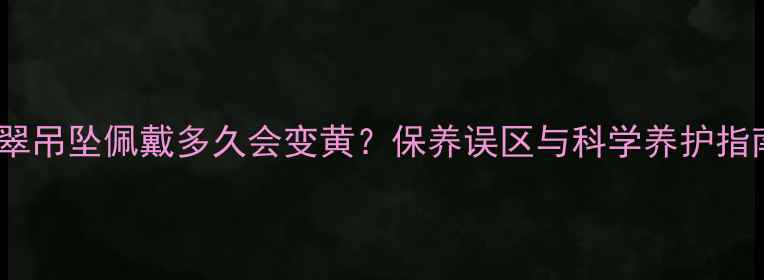 翡翠吊坠佩戴多久会变黄保养误区与科学养护指南