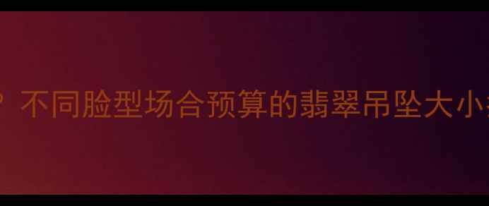图片 翡翠吊坠尺寸怎么选？不同脸型场合预算的翡翠吊坠大小指南（附搭配技巧）1