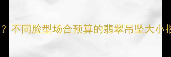 图片 翡翠吊坠尺寸怎么选？不同脸型场合预算的翡翠吊坠大小指南（附搭配技巧）2