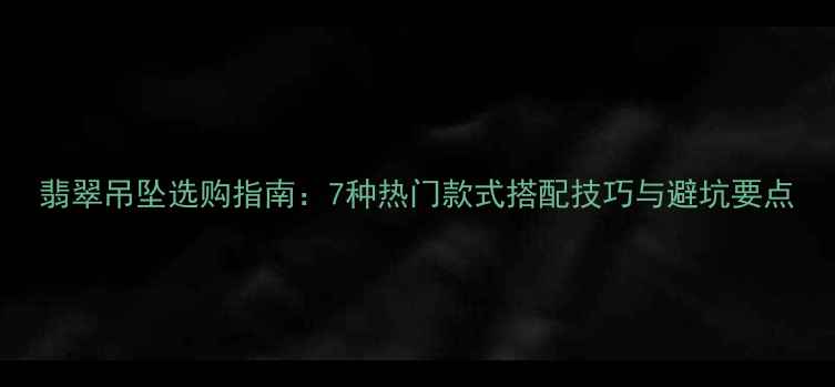 图片 翡翠吊坠选购指南：7种热门款式搭配技巧与避坑要点