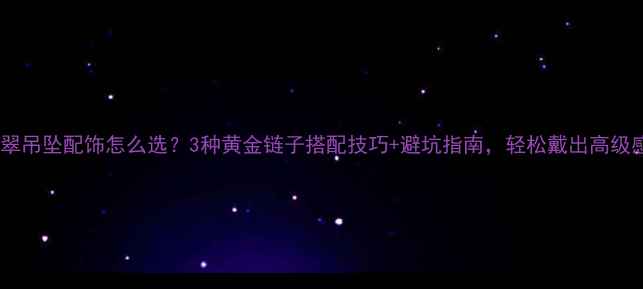 翡翠吊坠配饰怎么选3种黄金链子搭配技巧避坑指南轻松戴出高级感