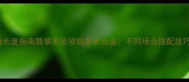 图片 翡翠吊坠项链长度指南翡翠吊坠项链多长合适？不同场合搭配技巧+佩戴禁忌全