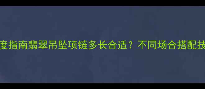 图片 翡翠吊坠项链长度指南翡翠吊坠项链多长合适？不同场合搭配技巧+佩戴禁忌全1