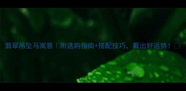 图片 翡翠吊坠马寓意｜附选购指南+搭配技巧，戴出好运势！🔮