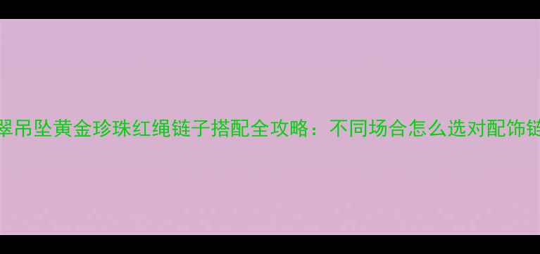 图片 翡翠吊坠黄金珍珠红绳链子搭配全攻略：不同场合怎么选对配饰链？