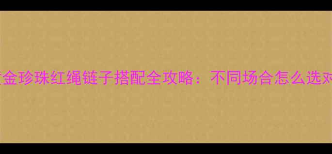 图片 翡翠吊坠黄金珍珠红绳链子搭配全攻略：不同场合怎么选对配饰链？1