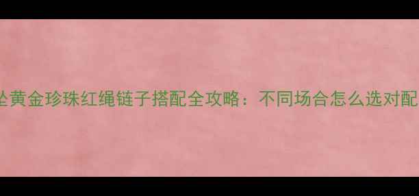 翡翠吊坠黄金珍珠红绳链子搭配全攻略不同场合怎么选对配饰链