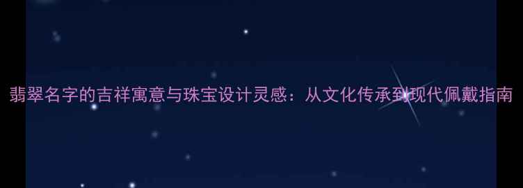 图片 翡翠名字的吉祥寓意与珠宝设计灵感：从文化传承到现代佩戴指南