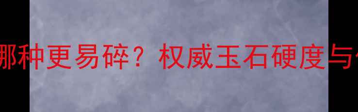 翡翠和田玉哪种更易碎权威玉石硬度与保养全指南