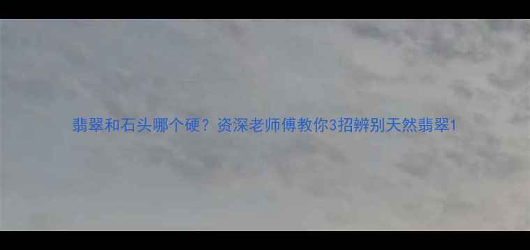 翡翠和石头哪个硬资深老师傅教你3招辨别天然翡翠