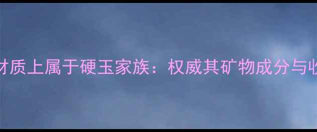 翡翠在材质上属于硬玉家族权威其矿物成分与收藏价值