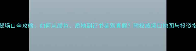 图片 翡翠场口全攻略：如何从颜色、质地到证书鉴别真假？附权威场口地图与投资指南