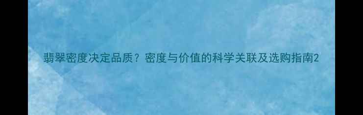 图片 翡翠密度决定品质？密度与价值的科学关联及选购指南2