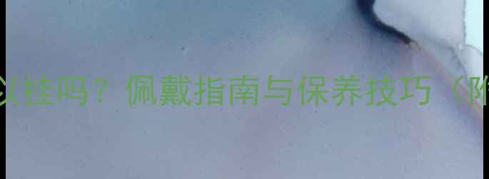 图片 翡翠山水挂件可以挂吗？佩戴指南与保养技巧（附选购避坑攻略）