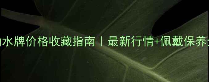 图片 翡翠山水牌价格收藏指南｜最新行情+佩戴保养全攻略