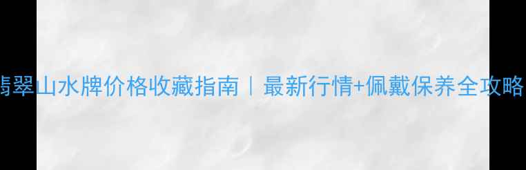 图片 翡翠山水牌价格收藏指南｜最新行情+佩戴保养全攻略1