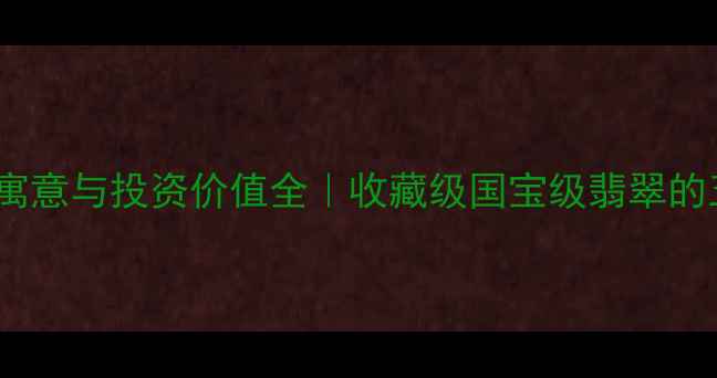 翡翠山水观音寓意与投资价值全收藏级国宝级翡翠的五大核心要素