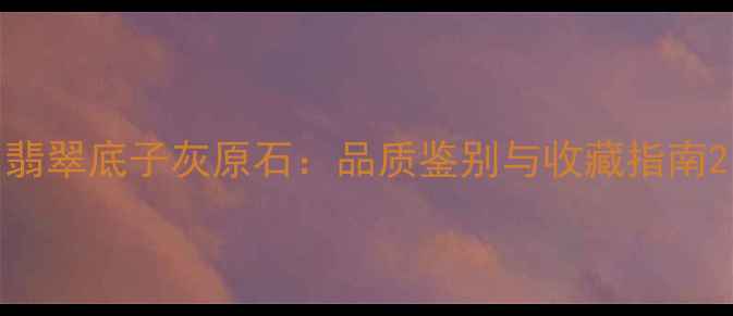 图片 翡翠底子灰原石：品质鉴别与收藏指南2