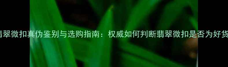 图片 翡翠微扣真伪鉴别与选购指南：权威如何判断翡翠微扣是否为好货1