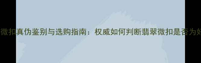 图片 翡翠微扣真伪鉴别与选购指南：权威如何判断翡翠微扣是否为好货2