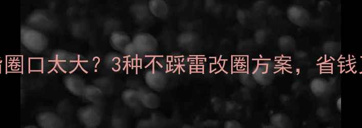 翡翠戒指圈口太大3种不踩雷改圈方案省钱又显贵