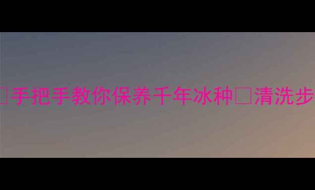 翡翠戒指清洗全攻略手把手教你保养千年冰种清洗步骤禁忌保养秘籍