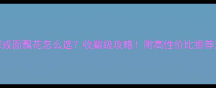 翡翠戒面飘花怎么选收藏级攻略附高性价比推荐清单