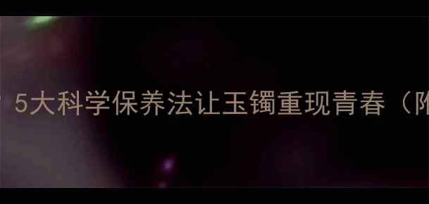 翡翠戴久了变黄5大科学保养法让玉镯重现青春附选购避坑指南