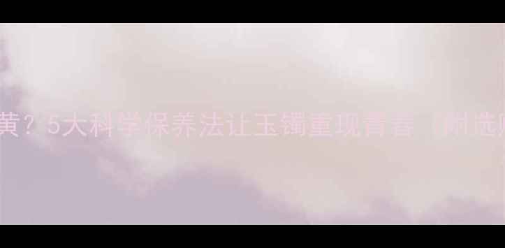 图片 翡翠戴久了变黄？5大科学保养法让玉镯重现青春（附选购避坑指南）1