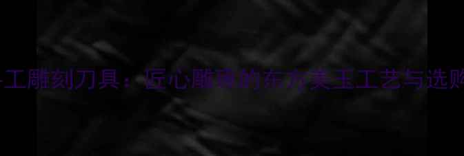 翡翠手工雕刻刀具匠心雕琢的东方美玉工艺与选购指南