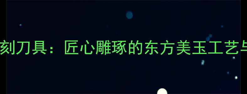 图片 翡翠手工雕刻刀具：匠心雕琢的东方美玉工艺与选购指南2