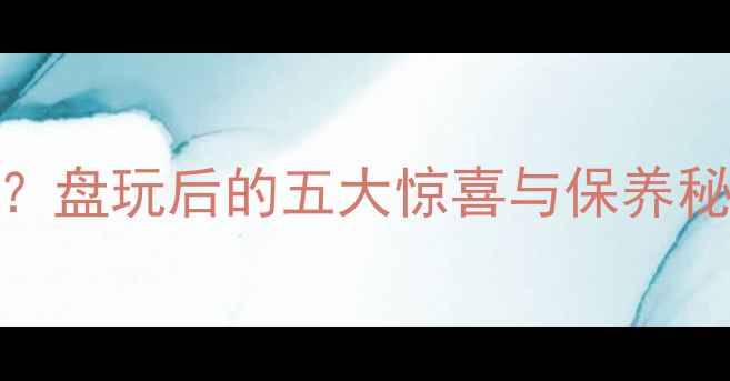 图片 翡翠手把件盘久了会怎样？盘玩后的五大惊喜与保养秘籍（附盘玩效果对比图）