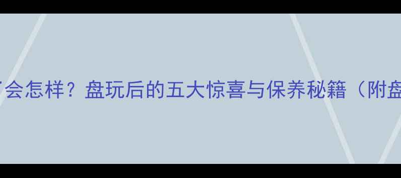 翡翠手把件盘久了会怎样盘玩后的五大惊喜与保养秘籍附盘玩效果对比图