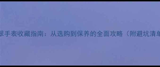 图片 翡翠手表收藏指南：从选购到保养的全面攻略（附避坑清单）