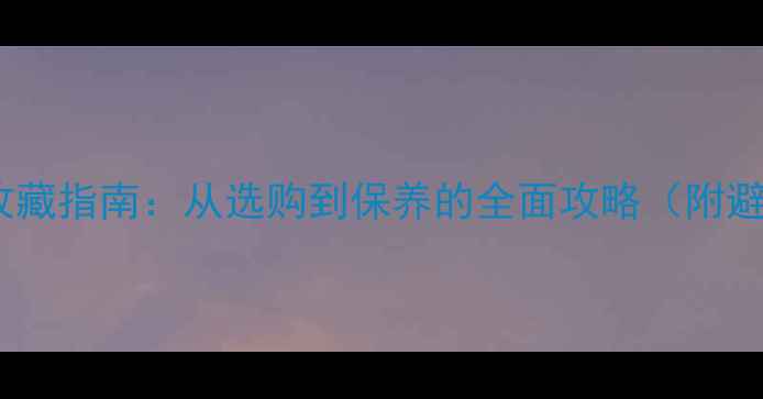 翡翠手表收藏指南从选购到保养的全面攻略附避坑清单