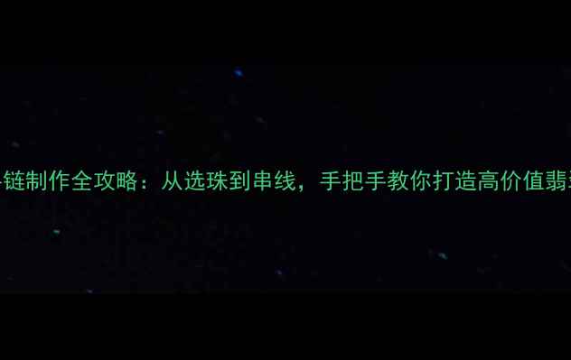 图片 翡翠手链制作全攻略：从选珠到串线，手把手教你打造高价值翡翠珠宝