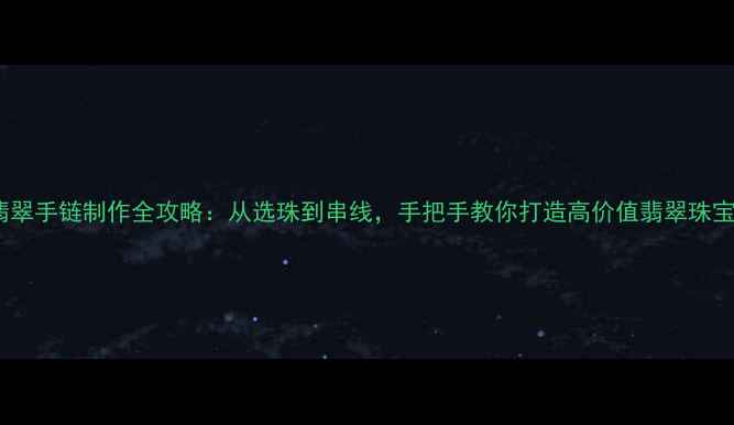 翡翠手链制作全攻略从选珠到串线手把手教你打造高价值翡翠珠宝