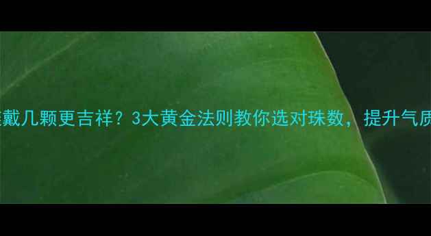 图片 翡翠手链戴几颗更吉祥？3大黄金法则教你选对珠数，提升气质与运势2