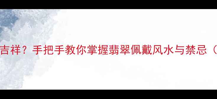 图片 翡翠手链戴哪只手更吉祥？手把手教你掌握翡翠佩戴风水与禁忌（附选购保养全攻略）