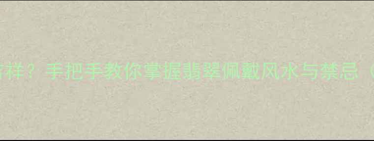 图片 翡翠手链戴哪只手更吉祥？手把手教你掌握翡翠佩戴风水与禁忌（附选购保养全攻略）2