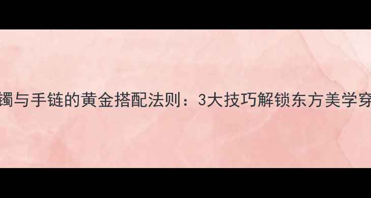 翡翠手镯与手链的黄金搭配法则3大技巧解锁东方美学穿搭秘籍
