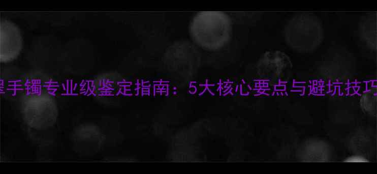 翡翠手镯专业级鉴定指南5大核心要点与避坑技巧全